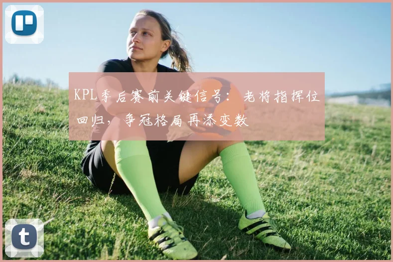 KPL季后赛前关键信号：老将指挥位回归，争冠格局再添变数