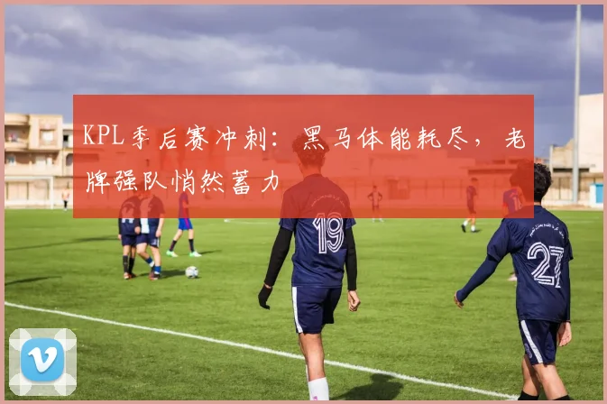 KPL季后赛冲刺：黑马体能耗尽，老牌强队悄然蓄力