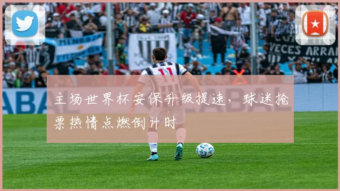 主场世界杯安保升级提速，球迷抢票热情点燃倒计时