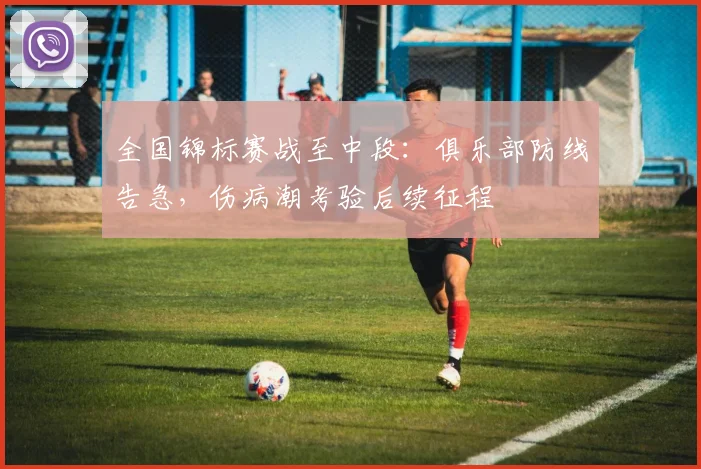 全国锦标赛战至中段：俱乐部防线告急，伤病潮考验后续征程