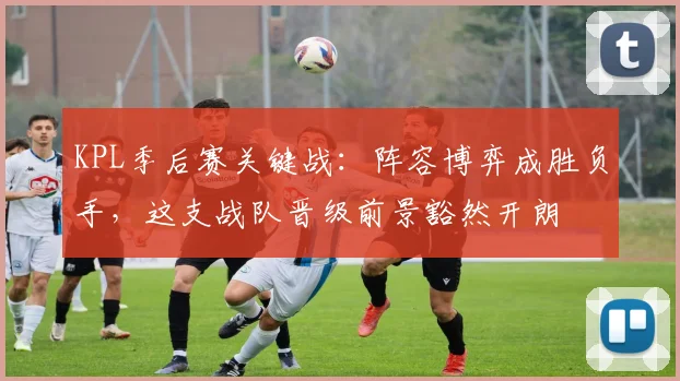 KPL季后赛关键战：阵容博弈成胜负手，这支战队晋级前景豁然开朗