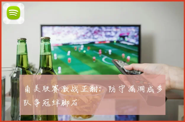南美联赛激战正酣：防守漏洞成多队争冠绊脚石