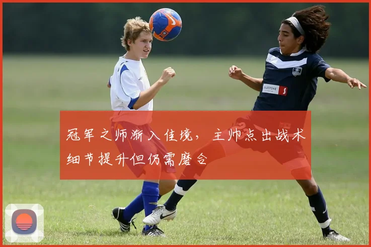 冠军之师渐入佳境，主帅点出战术细节提升但仍需磨合