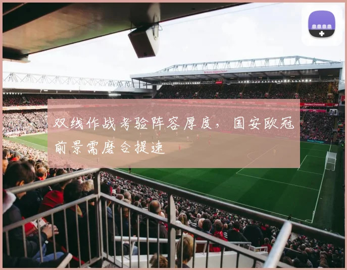 双线作战考验阵容厚度，国安欧冠前景需磨合提速
