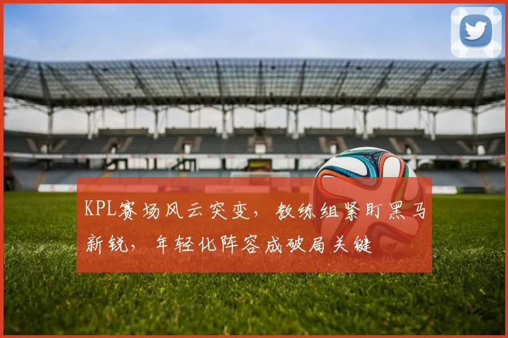 KPL赛场风云突变，教练组紧盯黑马新锐，年轻化阵容成破局关键