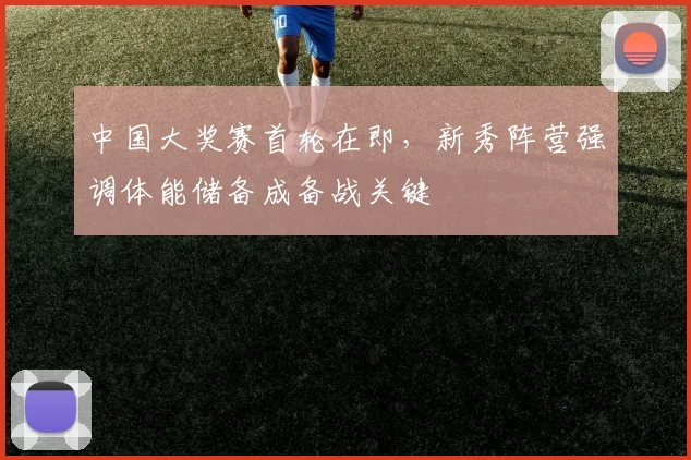 中国大奖赛首轮在即，新秀阵营强调体能储备成备战关键