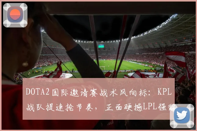 DOTA2国际邀请赛战术风向标：KPL战队提速抢节奏，正面硬撼LPL强敌