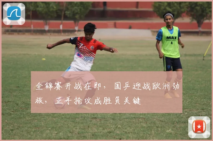 全锦赛开战在即，国乒迎战欧洲劲旅，正手抢攻成胜负关键