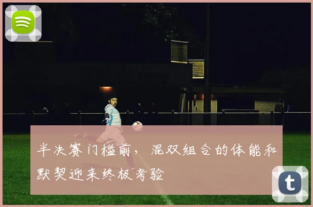 半决赛门槛前，混双组合的体能和默契迎来终极考验