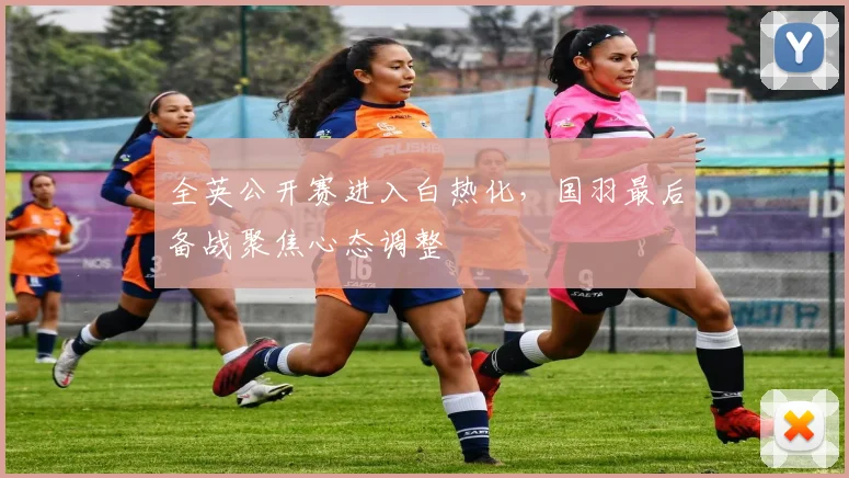全英公开赛进入白热化，国羽最后备战聚焦心态调整