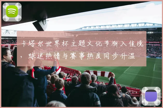 卡塔尔世界杯主题文化节渐入佳境，球迷热情与赛事热度同步升温