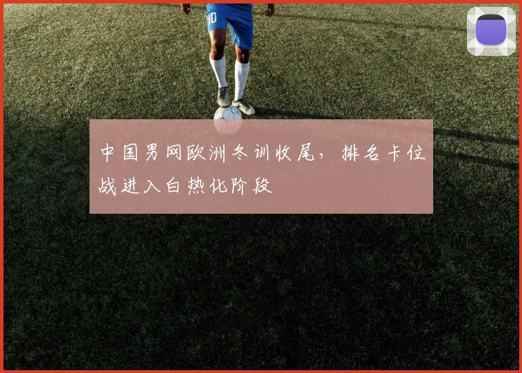 中国男网欧洲冬训收尾，排名卡位战进入白热化阶段