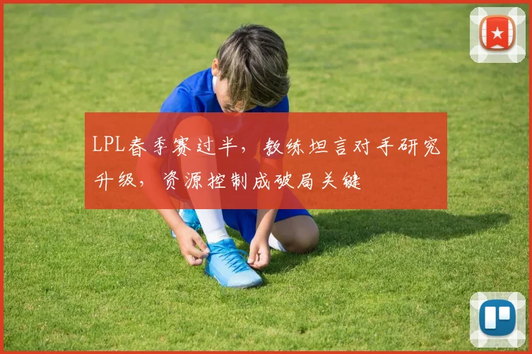 LPL春季赛过半，教练坦言对手研究升级，资源控制成破局关键
