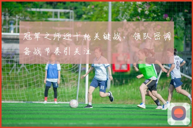 冠军之师迎十轮关键战，领队密调备战节奏引关注