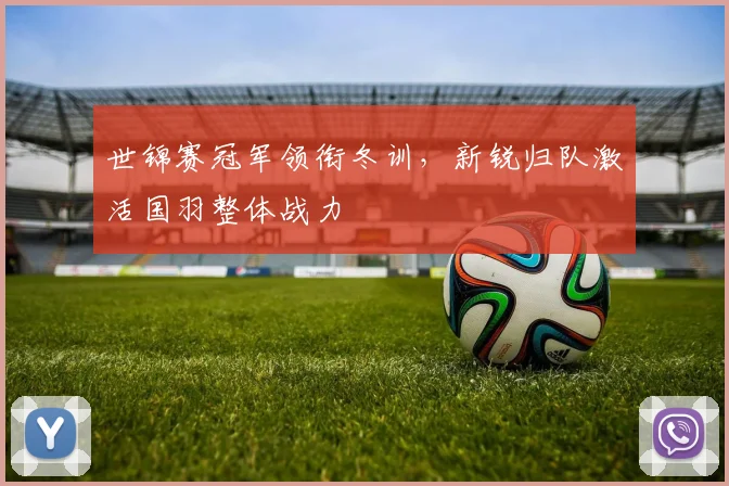 世锦赛冠军领衔冬训，新锐归队激活国羽整体战力