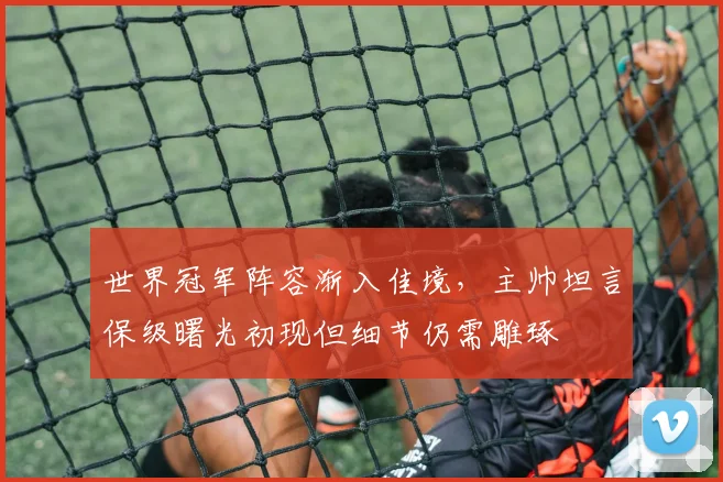 世界冠军阵容渐入佳境，主帅坦言保级曙光初现但细节仍需雕琢