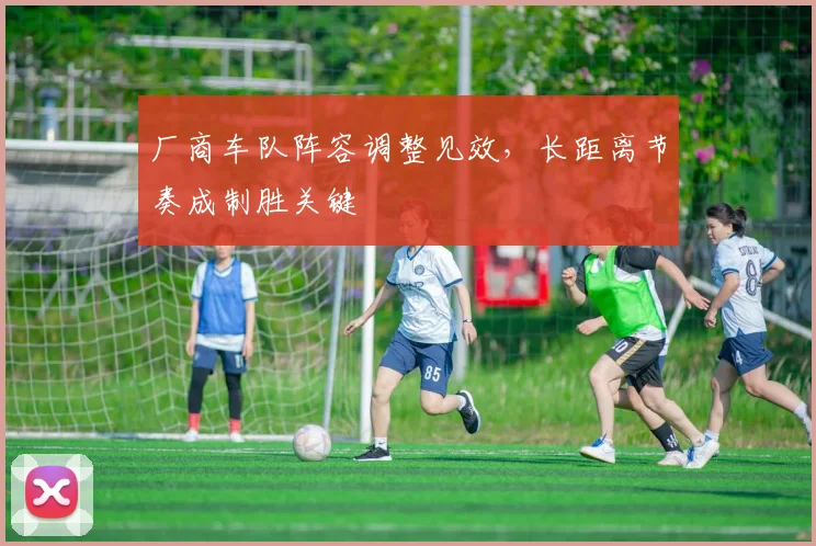 厂商车队阵容调整见效，长距离节奏成制胜关键