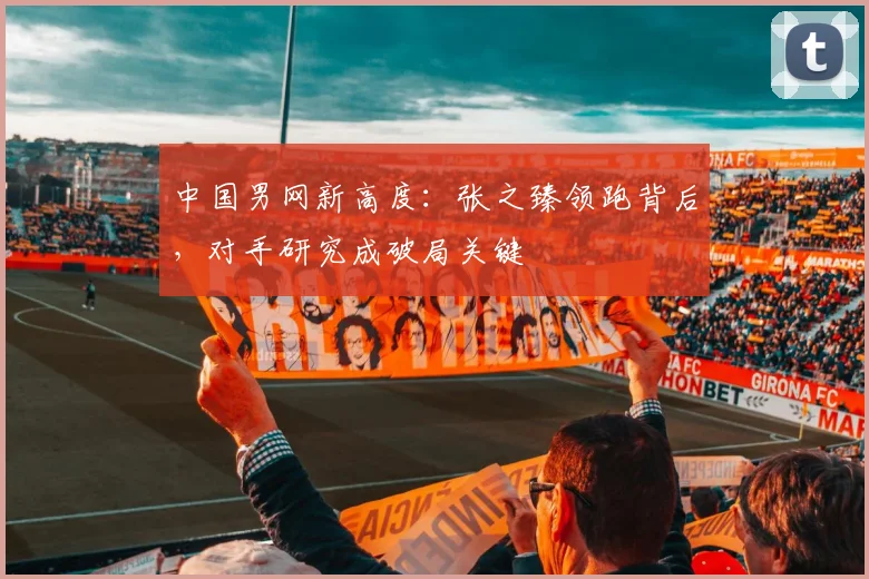 中国男网新高度：张之臻领跑背后，对手研究成破局关键
