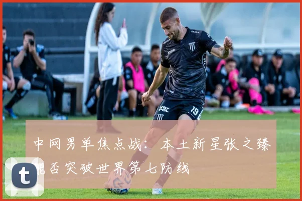 中网男单焦点战：本土新星张之臻能否突破世界第七防线