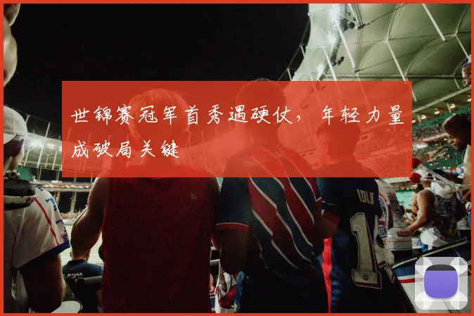 世锦赛冠军首秀遇硬仗，年轻力量成破局关键
