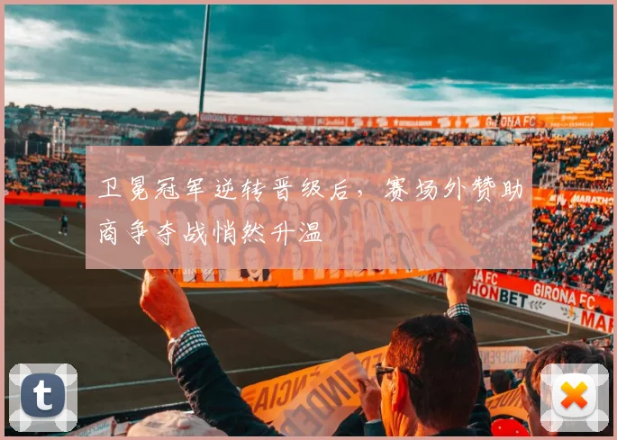 卫冕冠军逆转晋级后，赛场外赞助商争夺战悄然升温