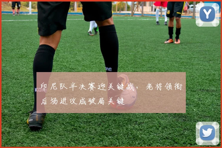 印尼队半决赛迎关键战，老将领衔后场进攻成破局关键