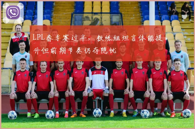 LPL春季赛过半，教练组坦言体能提升但前期节奏仍存隐忧