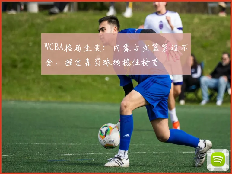 WCBA格局生变：内蒙古女篮紧追不舍，掘金靠罚球线稳住榜首