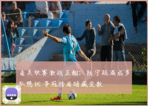 南美联赛激战正酣：防守疏漏成多队隐忧 争冠格局暗藏变数
