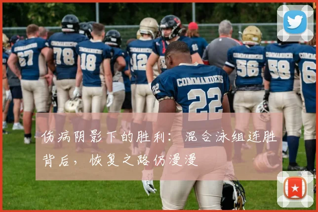 伤病阴影下的胜利：混合泳组连胜背后，恢复之路仍漫漫