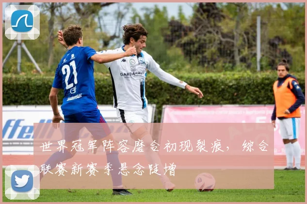 世界冠军阵容磨合初现裂痕，综合联赛新赛季悬念陡增