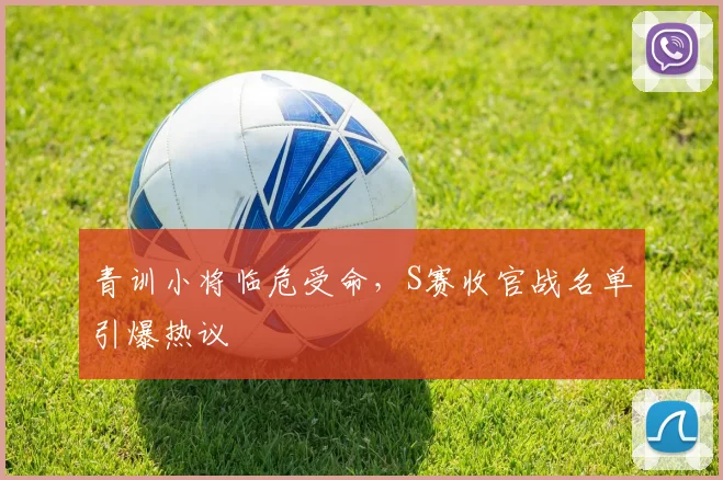 青训小将临危受命，S赛收官战名单引爆热议
