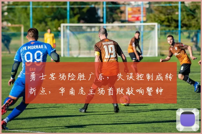 勇士客场险胜广东，失误控制成转折点，华南虎主场首败敲响警钟
