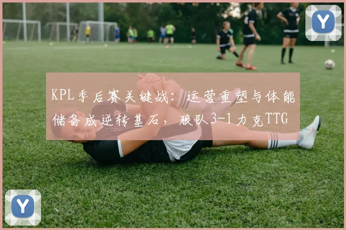 KPL季后赛关键战：运营重塑与体能储备成逆转基石，狼队3-1力克TTG