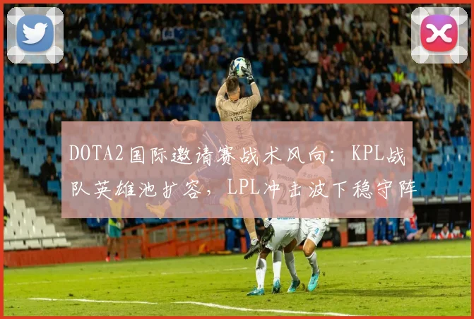 DOTA2国际邀请赛战术风向：KPL战队英雄池扩容，LPL冲击波下稳守阵地