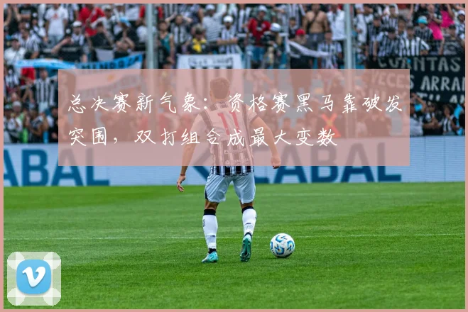 总决赛新气象：资格赛黑马靠破发突围，双打组合成最大变数