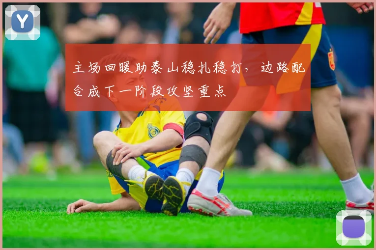 主场回暖助泰山稳扎稳打，边路配合成下一阶段攻坚重点