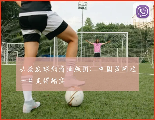 从接发球到商业版图：中国男网这一年走得踏实
